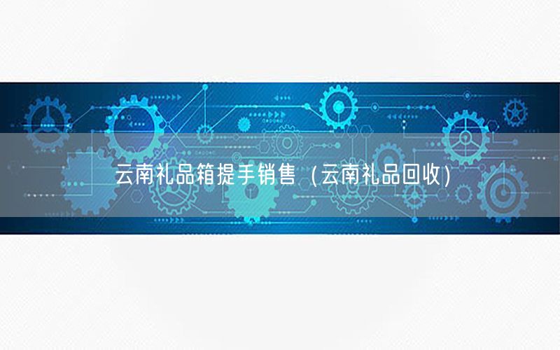 云南礼品箱提手销售（云南礼品回收）