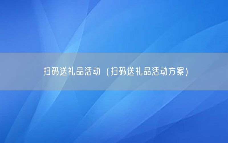 扫码送礼品活动（扫码送礼品活动方案）