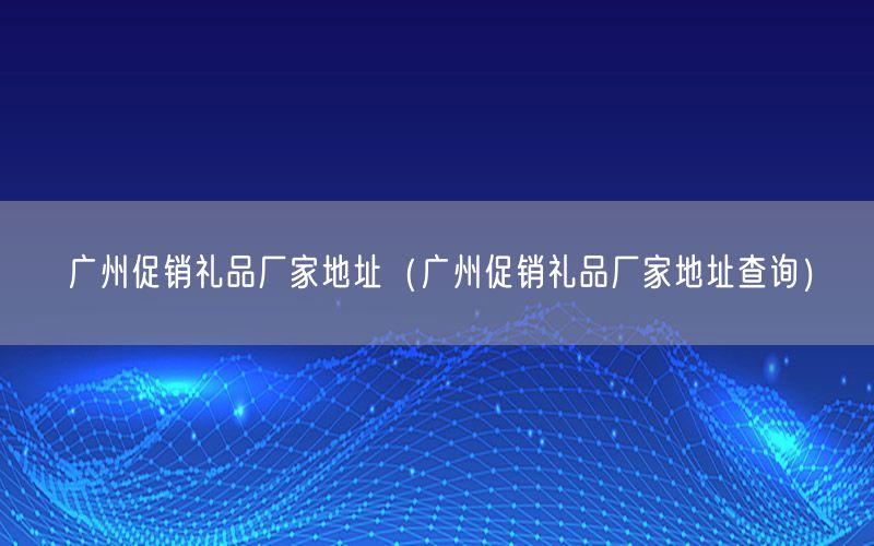 广州促销礼品厂家地址（广州促销礼品厂家地址查询）