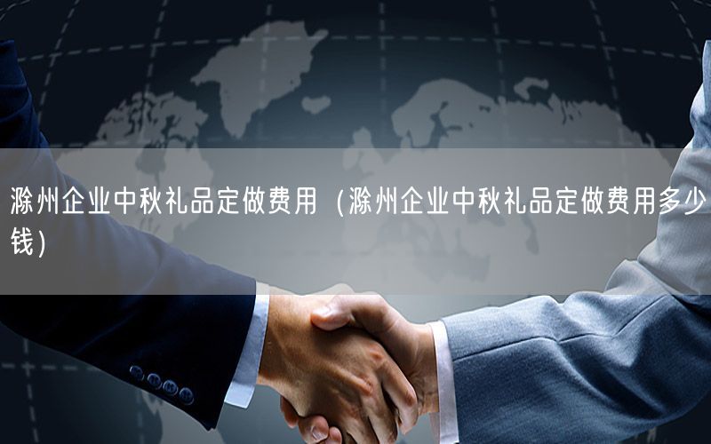 滁州企业中秋礼品定做费用（滁州企业中秋礼品定做费用多少钱）