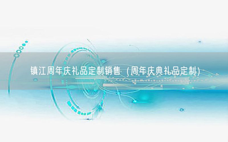 镇江周年庆礼品定制销售（周年庆典礼品定制）