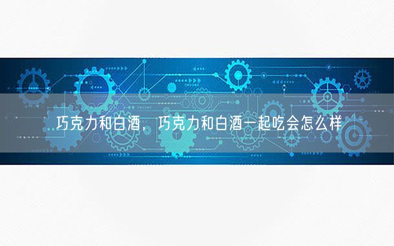 巧克力和白酒，巧克力和白酒一起吃会怎么样