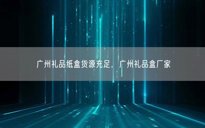 广州礼品纸盒货源充足，广州礼品盒厂家