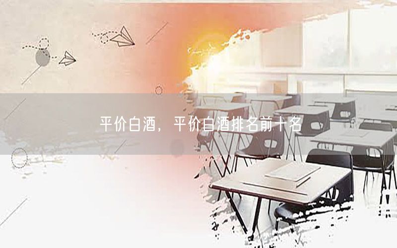 平价白酒，平价白酒排名前十名