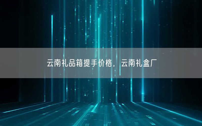 云南礼品箱提手价格，云南礼盒厂