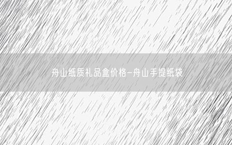舟山纸质礼品盒价格-舟山手提纸袋