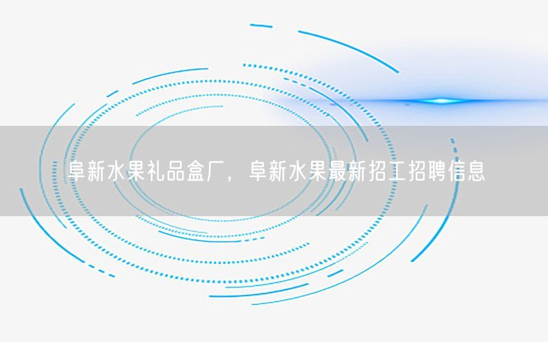 阜新水果礼品盒厂，阜新水果最新招工招聘信息