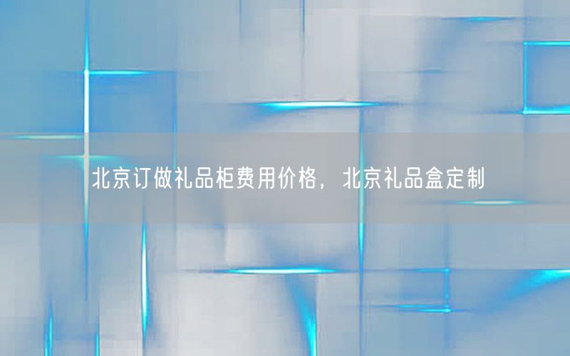 北京订做礼品柜费用价格，北京礼品盒定制