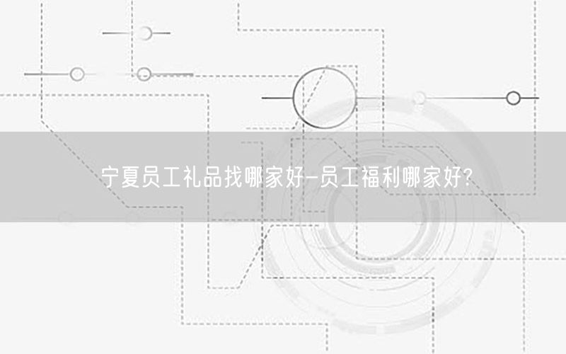 宁夏员工礼品找哪家好-员工福利哪家好?