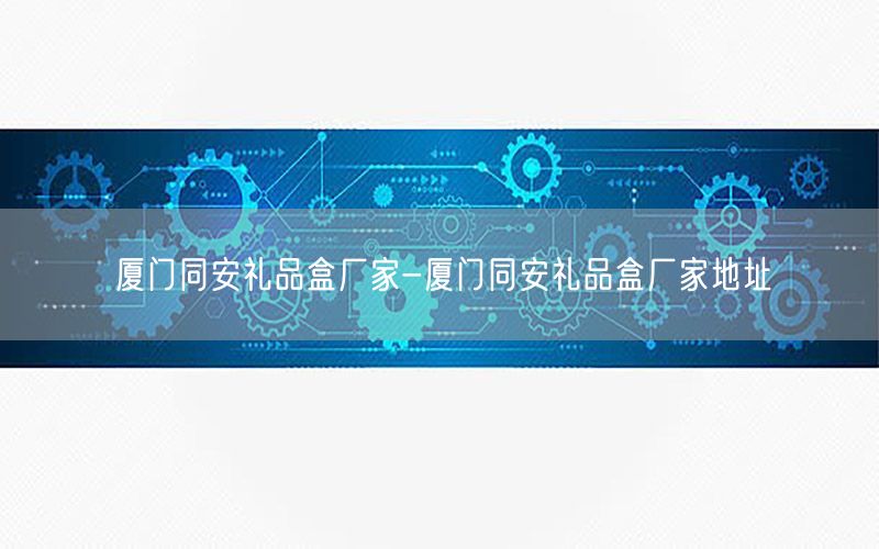厦门同安礼品盒厂家-厦门同安礼品盒厂家地址