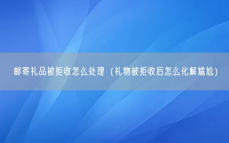 邮寄礼品被拒收怎么处理（礼物被拒收后怎么化解尴尬）