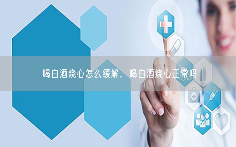 喝白酒烧心怎么缓解，喝白酒烧心正常吗